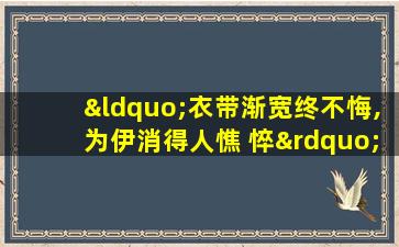 “衣带渐宽终不悔,为伊消得人憔 悴”出自 o